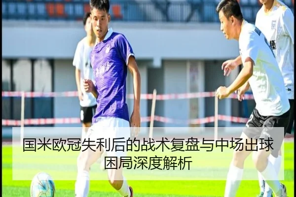国米欧冠失利后的战术复盘与中场出球困局深度解析